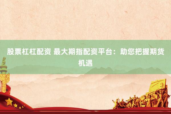 股票杠杠配资 最大期指配资平台：助您把握期货机遇