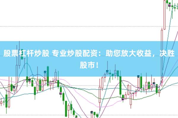 股票杠杆炒股 专业炒股配资：助您放大收益，决胜股市！