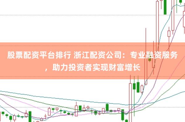 股票配资平台排行 浙江配资公司：专业融资服务，助力投资者实现财富增长