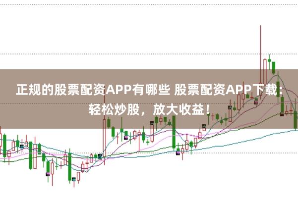 正规的股票配资APP有哪些 股票配资APP下载：轻松炒股，放大收益！