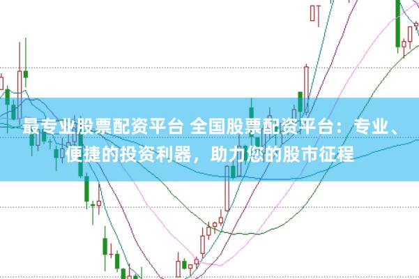最专业股票配资平台 全国股票配资平台：专业、便捷的投资利器，助力您的股市征程