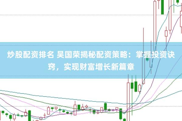 炒股配资排名 吴国荣揭秘配资策略：掌握投资诀窍，实现财富增长新篇章