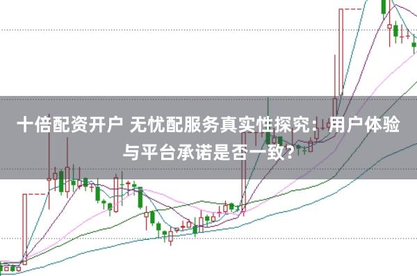 十倍配资开户 无忧配服务真实性探究：用户体验与平台承诺是否一致？