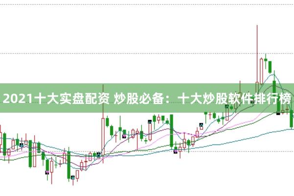 2021十大实盘配资 炒股必备：十大炒股软件排行榜