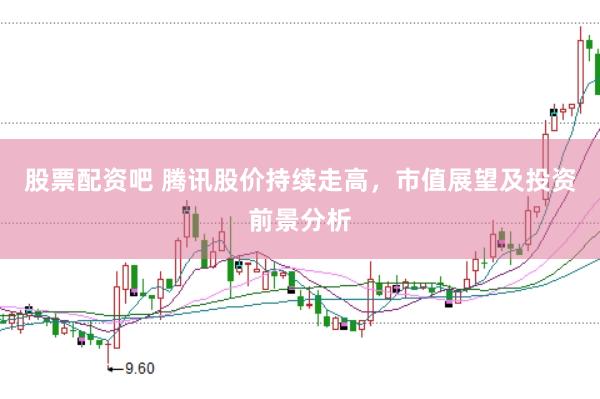 股票配资吧 腾讯股价持续走高，市值展望及投资前景分析