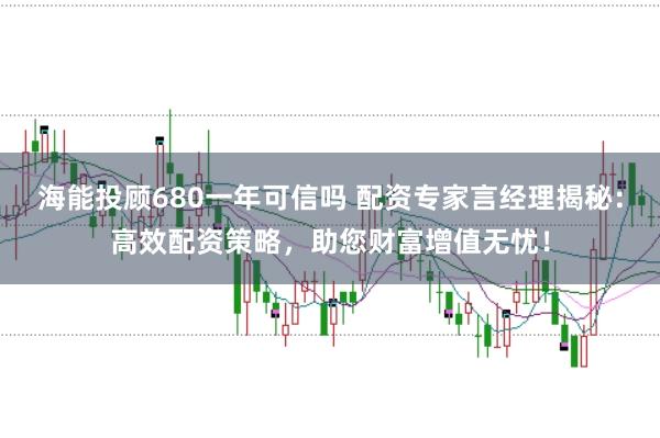 海能投顾680一年可信吗 配资专家言经理揭秘：高效配资策略，助您财富增值无忧！