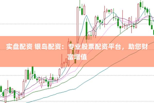 实盘配资 银岛配资：专业股票配资平台，助您财富增值
