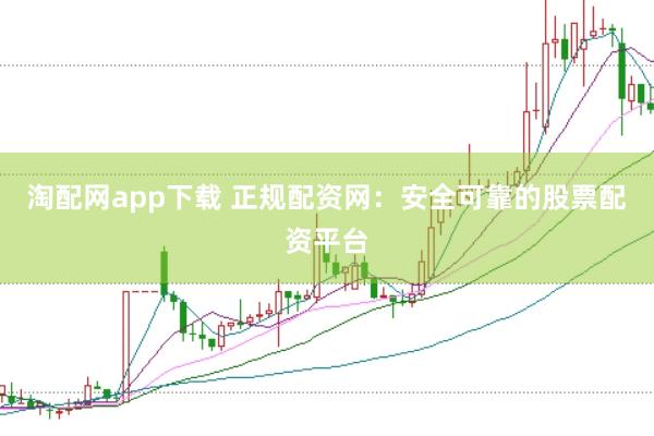 淘配网app下载 正规配资网：安全可靠的股票配资平台