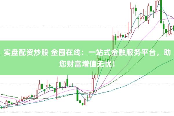 实盘配资炒股 金囤在线：一站式金融服务平台，助您财富增值无忧！