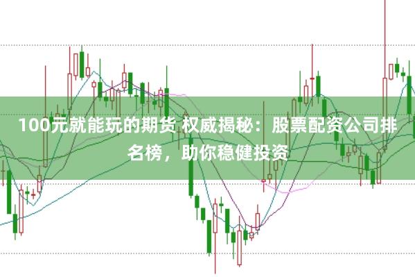 100元就能玩的期货 权威揭秘：股票配资公司排名榜，助你稳健投资