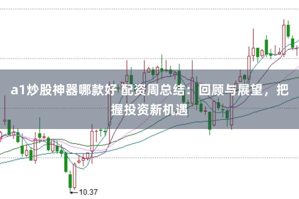 a1炒股神器哪款好 配资周总结：回顾与展望，把握投资新机遇