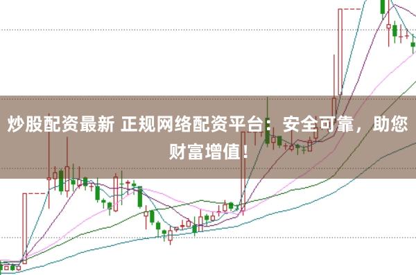 炒股配资最新 正规网络配资平台：安全可靠，助您财富增值！