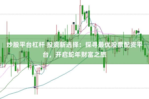 炒股平台杠杆 投资新选择：探寻最优股票配资平台，开启蛇年财富之旅