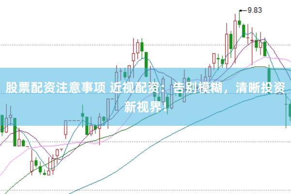 股票配资注意事项 近视配资：告别模糊，清晰投资新视界！