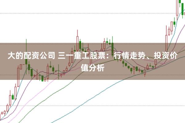 大的配资公司 三一重工股票：行情走势、投资价值分析