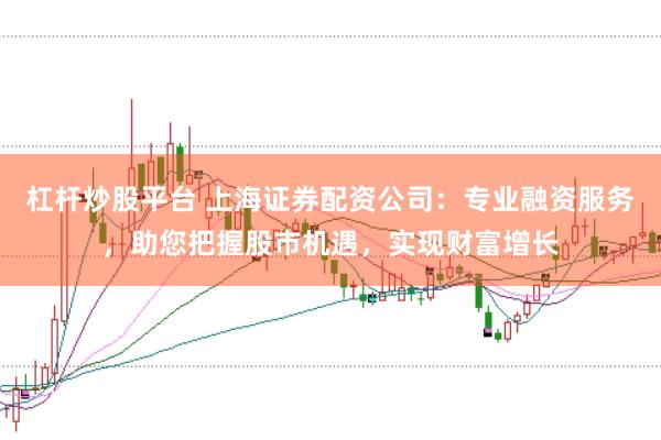 杠杆炒股平台 上海证券配资公司：专业融资服务，助您把握股市机遇，实现财富增长