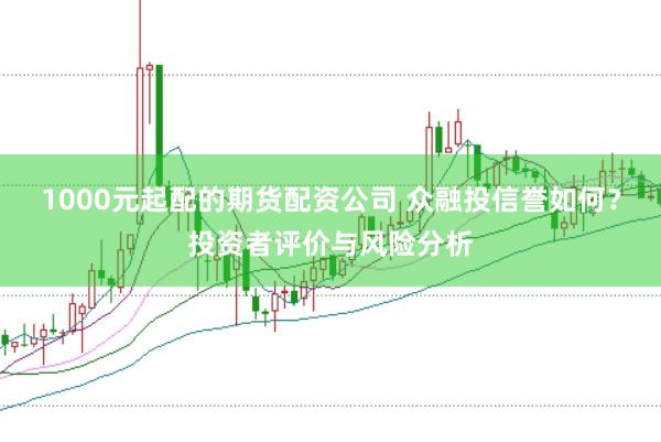 1000元起配的期货配资公司 众融投信誉如何？投资者评价与风险分析