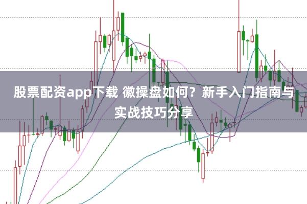 股票配资app下载 徽操盘如何？新手入门指南与实战技巧分享