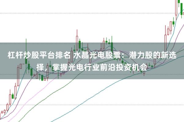杠杆炒股平台排名 水晶光电股票：潜力股的新选择，掌握光电行业前沿投资机会