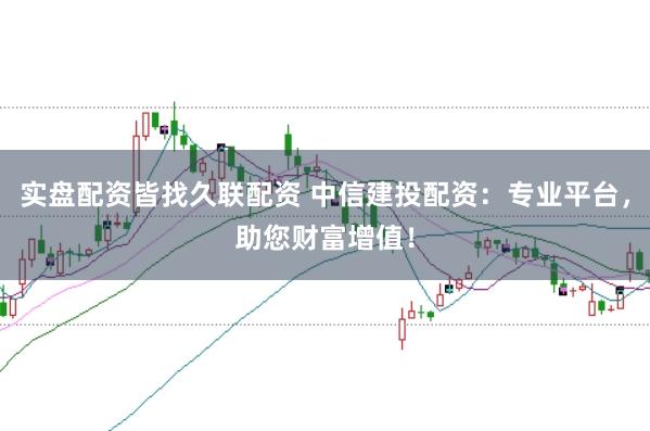 实盘配资皆找久联配资 中信建投配资：专业平台，助您财富增值！