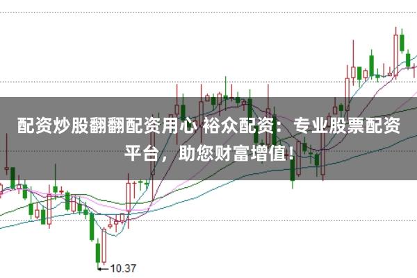 配资炒股翻翻配资用心 裕众配资：专业股票配资平台，助您财富增值！