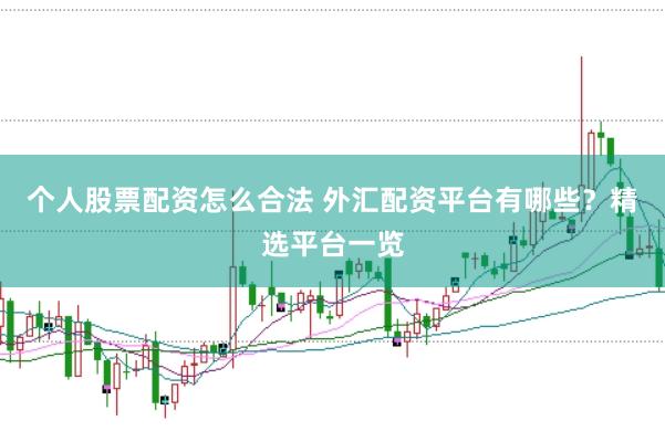 个人股票配资怎么合法 外汇配资平台有哪些？精选平台一览