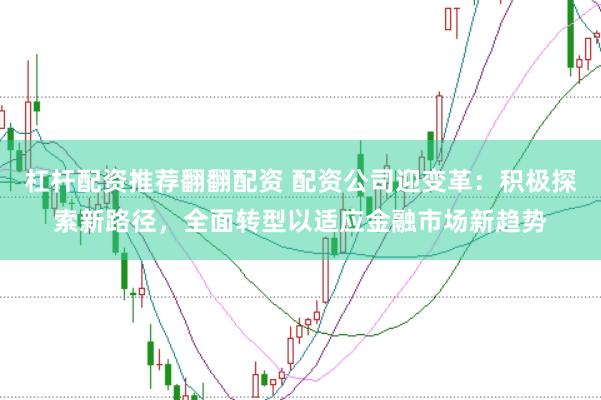 杠杆配资推荐翻翻配资 配资公司迎变革：积极探索新路径，全面转型以适应金融市场新趋势