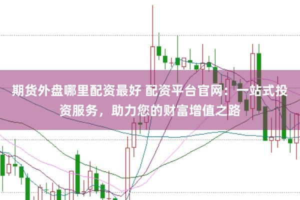 期货外盘哪里配资最好 配资平台官网：一站式投资服务，助力您的财富增值之路
