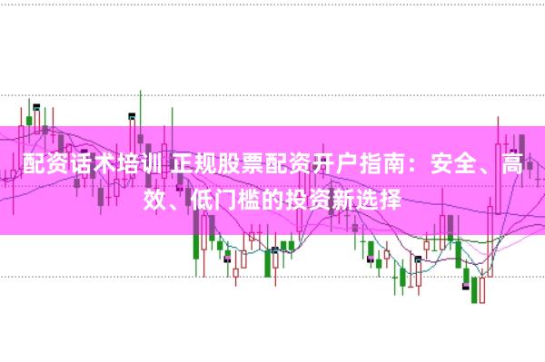 配资话术培训 正规股票配资开户指南：安全、高效、低门槛的投资新选择