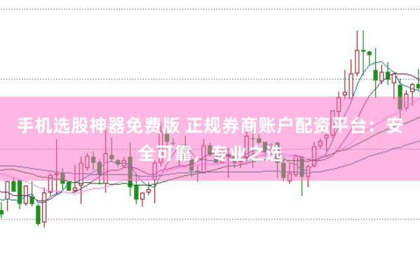 手机选股神器免费版 正规券商账户配资平台：安全可靠，专业之选