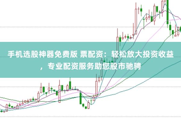 手机选股神器免费版 票配资：轻松放大投资收益，专业配资服务助您股市驰骋