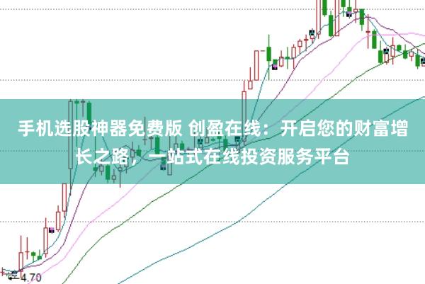 手机选股神器免费版 创盈在线：开启您的财富增长之路，一站式在线投资服务平台