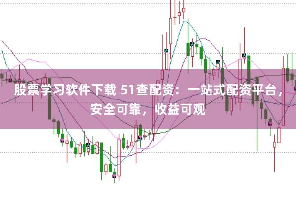 股票学习软件下载 51查配资：一站式配资平台，安全可靠，收益可观
