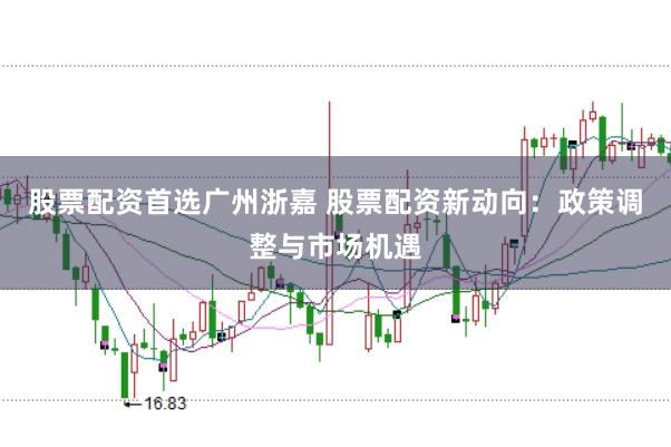 股票配资首选广州浙嘉 股票配资新动向：政策调整与市场机遇