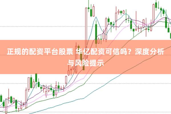正规的配资平台股票 华亿配资可信吗？深度分析与风险提示