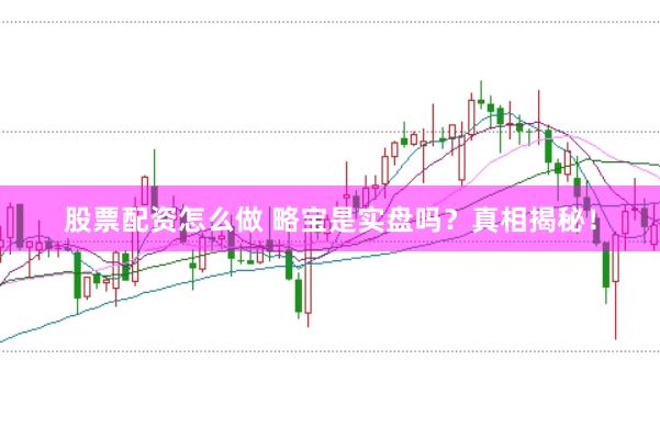 股票配资怎么做 略宝是实盘吗？真相揭秘！