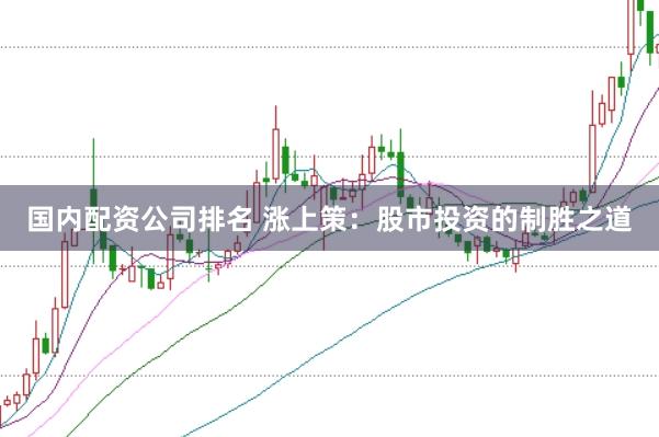 国内配资公司排名 涨上策：股市投资的制胜之道