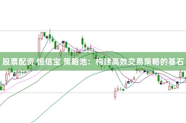 股票配资 恒信宝 策略池：构建高效交易策略的基石