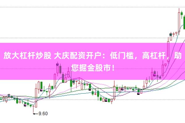 放大杠杆炒股 大庆配资开户：低门槛，高杠杆，助您掘金股市！