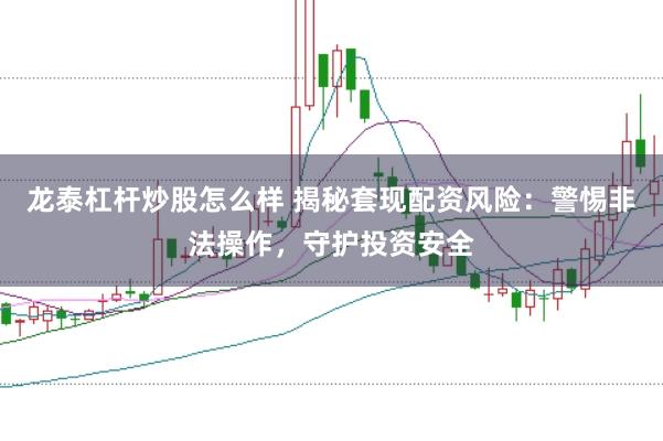 龙泰杠杆炒股怎么样 揭秘套现配资风险：警惕非法操作，守护投资安全