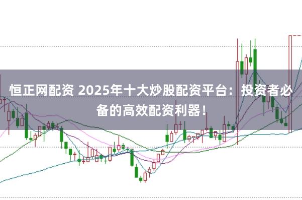 恒正网配资 2025年十大炒股配资平台：投资者必备的高效配资利器！