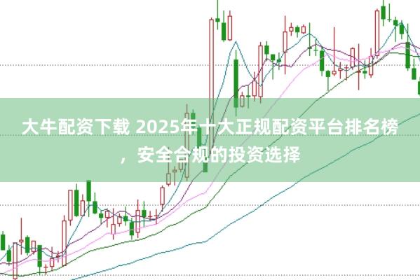 大牛配资下载 2025年十大正规配资平台排名榜，安全合规的投资选择
