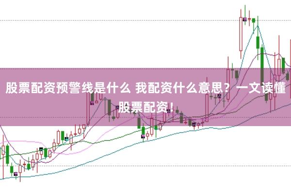 股票配资预警线是什么 我配资什么意思？一文读懂股票配资！