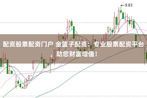 配资股票配资门户 金篮子配资：专业股票配资平台，助您财富增值！