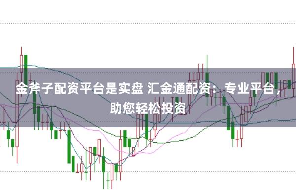 金斧子配资平台是实盘 汇金通配资：专业平台，助您轻松投资