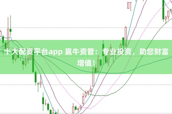 十大配资平台app 赢牛资管：专业投资，助您财富增值！