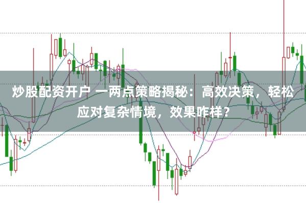 炒股配资开户 一两点策略揭秘：高效决策，轻松应对复杂情境，效果咋样？