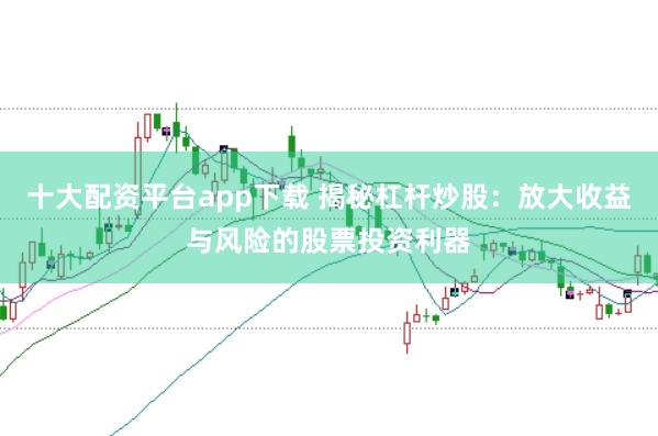 十大配资平台app下载 揭秘杠杆炒股：放大收益与风险的股票投资利器