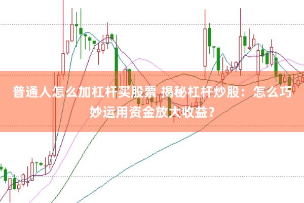 普通人怎么加杠杆买股票 揭秘杠杆炒股：怎么巧妙运用资金放大收益？