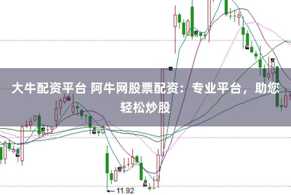 大牛配资平台 阿牛网股票配资：专业平台，助您轻松炒股